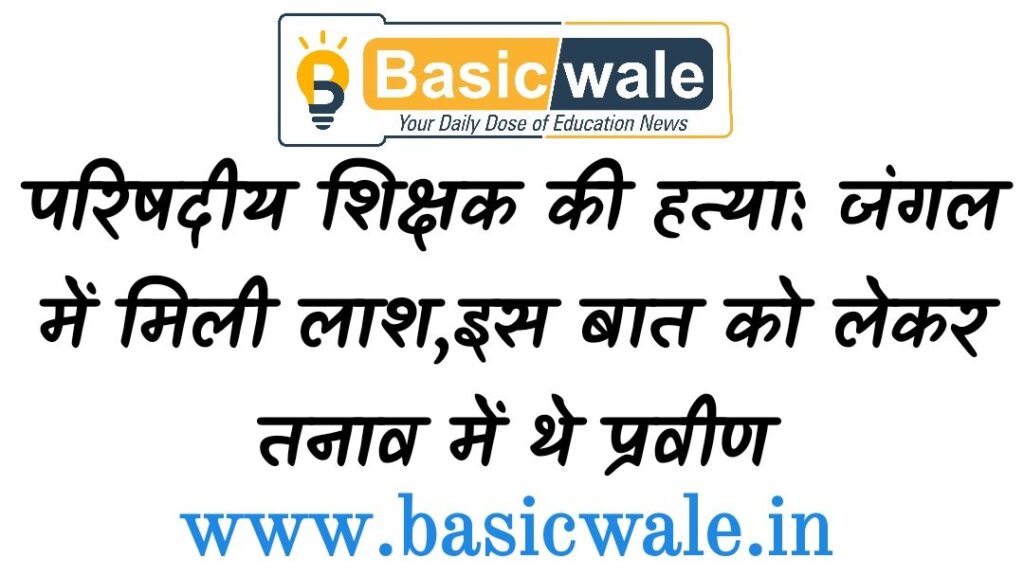 परिषदीय शिक्षक की हत्या जंगल में मिली लाश इस बात को लेकर तनाव में थे प्रवीण