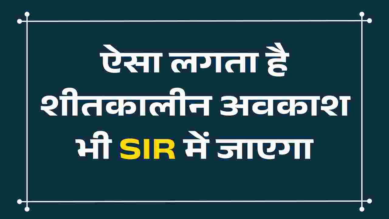 ऐसा लगता है शीतकालीन अवकाश भी SIR में जाएगा