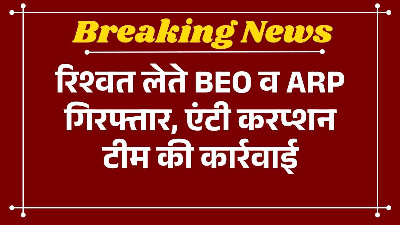 रिश्वत लेते BEO व ARP गिरफ्तार, एंटी करप्शन टीम की कार्रवाई