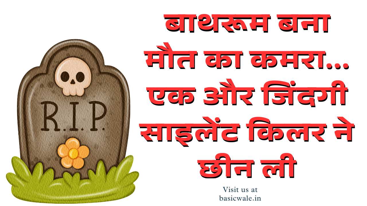 बाथरूम बना मौत का कमरा… एक और जिंदगी साइलेंट किलर ने छीन ली