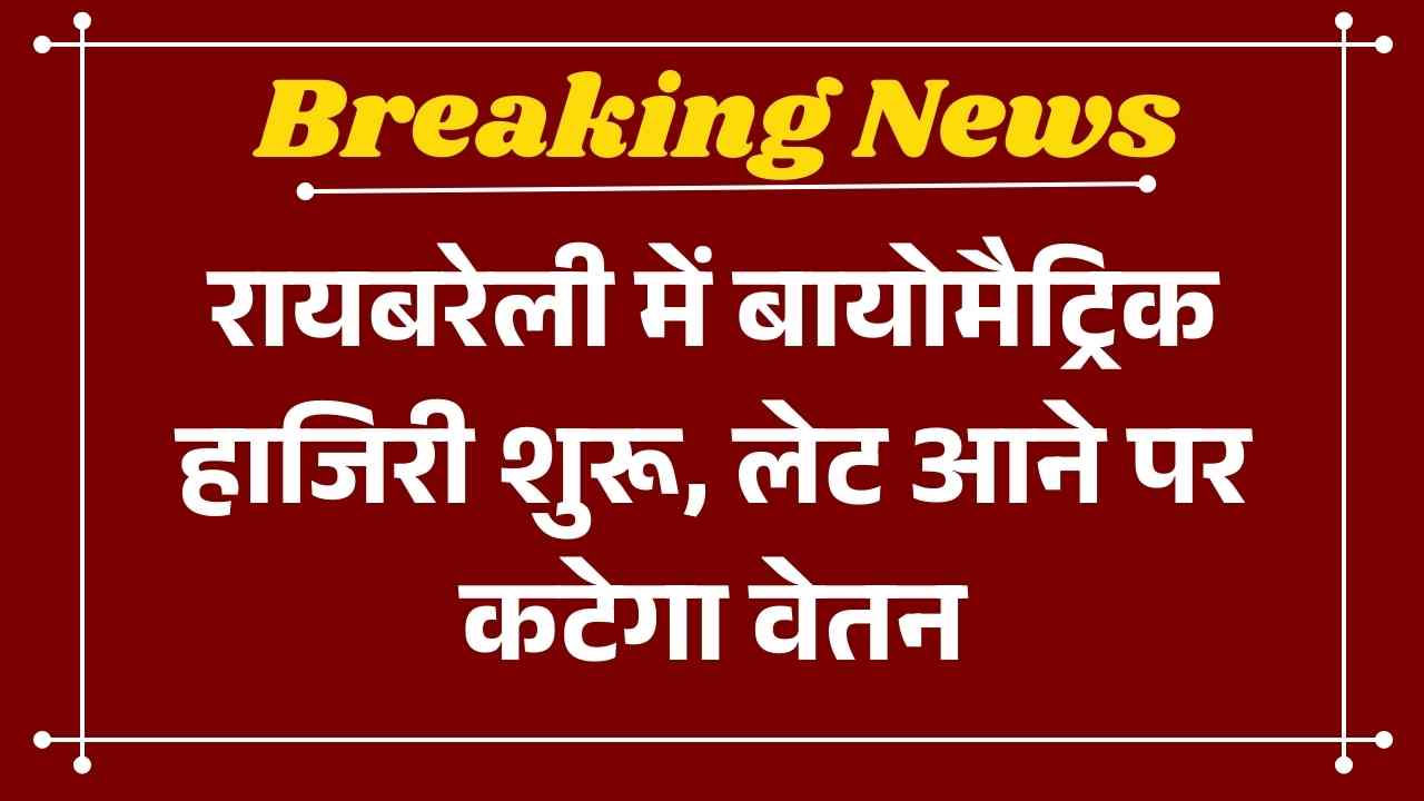 रायबरेली में बायोमैट्रिक हाजिरी शुरू, लेट आने पर कटेगा वेतन