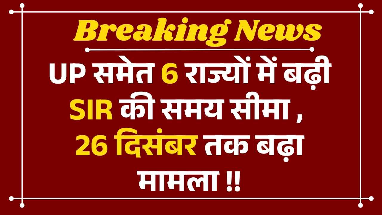 यूपी समेत छह राज्यों में बढ़ी SIR की समयसीमा,26 दिसंबर तक बढ़ा मामला