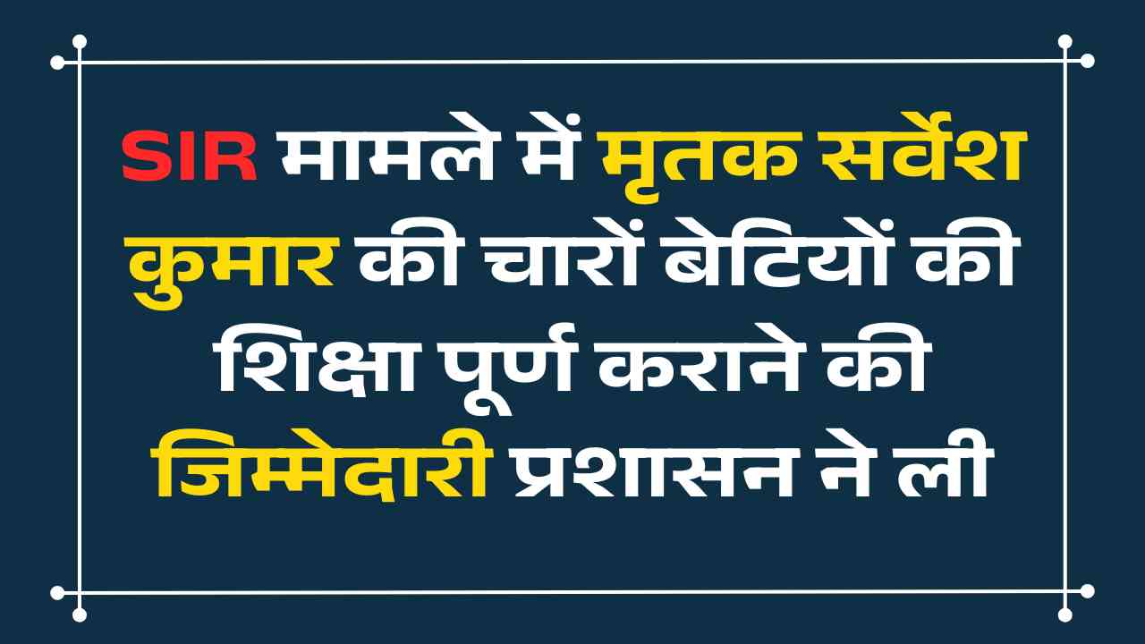 SIR मामले में मृतक सर्वेश कुमार की चारों बेटियों की शिक्षा पूर्ण कराने की जिम्मेदारी प्रशासन ने ली